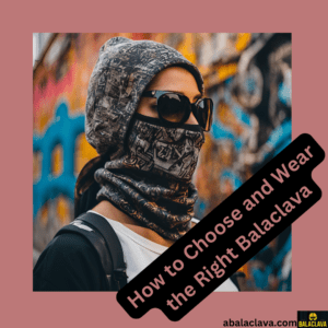 How to Choose and Wear the Right Balaclava